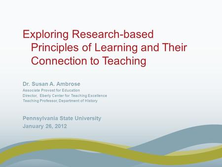 Exploring Research-based Principles of Learning and Their Connection to Teaching Dr. Susan A. Ambrose Associate Provost for Education Director, Eberly.