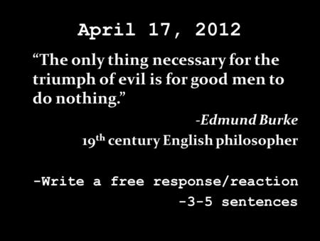 April 17, 2012 “The only thing necessary for the triumph of evil is for good men to do nothing.” -Edmund Burke 19 th century English philosopher -Write.