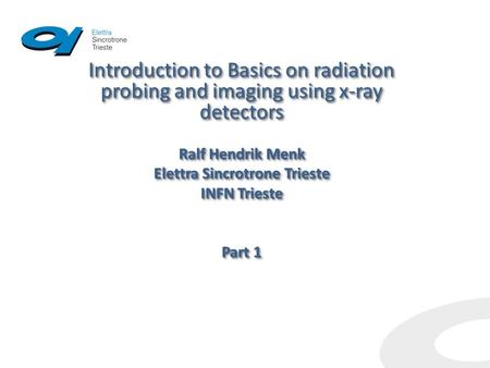 Introduction to Basics on radiation probingand imaging using x-ray detectors Ralf Hendrik Menk Elettra Sincrotrone Trieste INFN Trieste Part 1 Introduction.