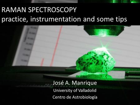 RAMAN SPECTROSCOPY practice, instrumentation and some tips José A. Manrique University of Valladolid Centro de Astrobiología.