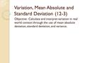 Variation, Mean Absolute and Standard Deviation (12-3) Objective: Calculate and interpret variation in real world context through the use of mean absolute.