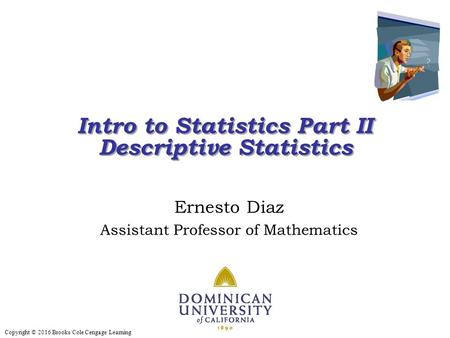 Copyright © 2016 Brooks/Cole Cengage Learning Intro to Statistics Part II Descriptive Statistics Intro to Statistics Part II Descriptive Statistics Ernesto.