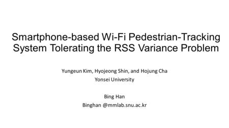 Smartphone-based Wi-Fi Pedestrian-Tracking System Tolerating the RSS Variance Problem Yungeun Kim, Hyojeong Shin, and Hojung Cha Yonsei University Bing.