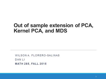 Out of sample extension of PCA, Kernel PCA, and MDS WILSON A. FLORERO-SALINAS DAN LI MATH 285, FALL 2015 1.