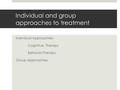 Individual and group approaches to treatment Individual Approaches: Cognitive Therapy Behavior Therapy Group Approaches: