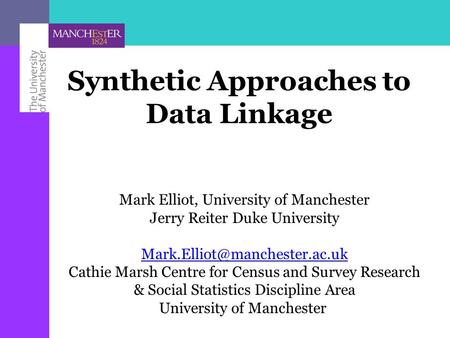 Synthetic Approaches to Data Linkage Mark Elliot, University of Manchester Jerry Reiter Duke University Cathie Marsh Centre.