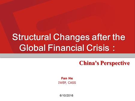 6/10/2016 Fan He IWEP, CASS Structural Changes after the Global Financial Crisis： China's Perspective.