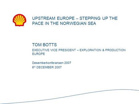 TOM BOTTS EXECUTIVE VICE PRESIDENT – EXPLORATION & PRODUCTION EUROPE Desemberkonferansen 2007 6 th DECEMBER 2007 UPSTREAM EUROPE – STEPPING UP THE PACE.