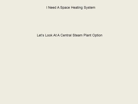 I Need A Space Heating System Let’s Look At A Central Steam Plant Option.