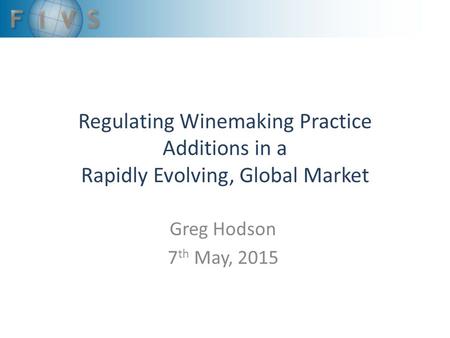 Regulating Winemaking Practice Additions in a Rapidly Evolving, Global Market Greg Hodson 7 th May, 2015.