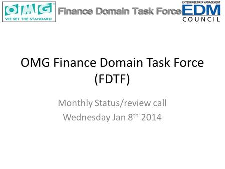 OMG Finance Domain Task Force (FDTF) Monthly Status/review call Wednesday Jan 8 th 2014.