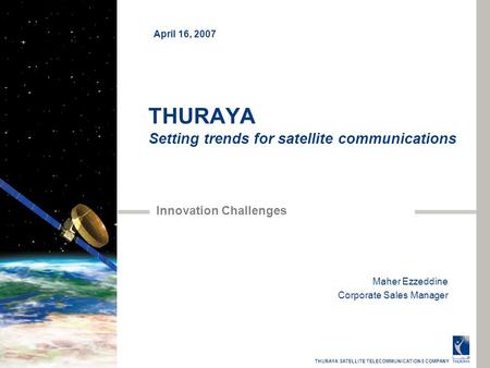 THURAYA SATELLITE TELECOMMUNICATIONS COMPANY THURAYA Setting trends for satellite communications Innovation Challenges Maher Ezzeddine Corporate Sales.