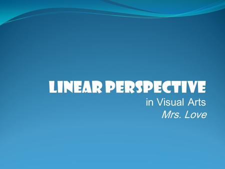 Linear Perspective in Visual Arts Mrs. Love. LINEAR PERSPECTIVE.