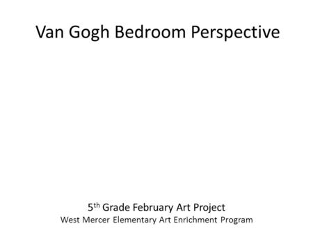 Van Gogh Bedroom Perspective 5 th Grade February Art Project West Mercer Elementary Art Enrichment Program.