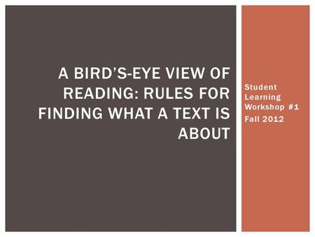 Student Learning Workshop #1 Fall 2012 A BIRD’S-EYE VIEW OF READING: RULES FOR FINDING WHAT A TEXT IS ABOUT.