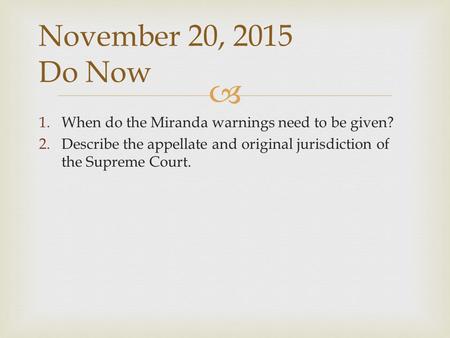  1.When do the Miranda warnings need to be given? 2.Describe the appellate and original jurisdiction of the Supreme Court. November 20, 2015 Do Now.