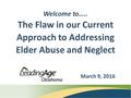 Welcome to….. The Flaw in our Current Approach to Addressing Elder Abuse and Neglect March 9, 2016.