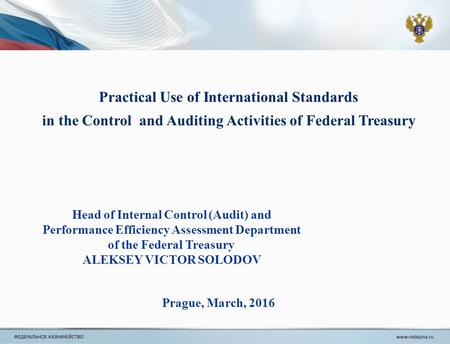 Practical Use of International Standards in the Control and Auditing Activities of Federal Treasury Prague, March, 2016 Head of Internal Control (Audit)