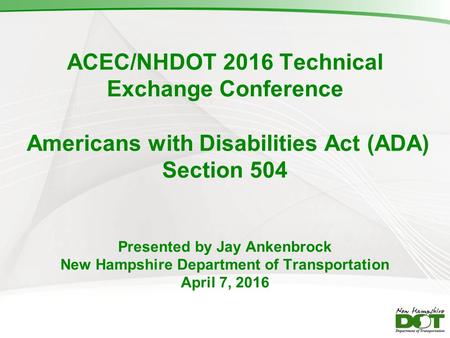 ACEC/NHDOT 2016 Technical Exchange Conference Americans with Disabilities Act (ADA) Section 504 Presented by Jay Ankenbrock New Hampshire Department of.