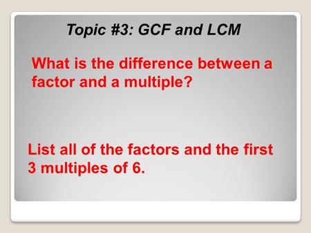 Topic #3: GCF and LCM What is the difference between a factor and a multiple? List all of the factors and the first 3 multiples of 6.