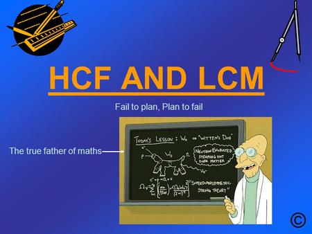 HCF AND LCM © Fail to plan, Plan to fail The true father of maths.