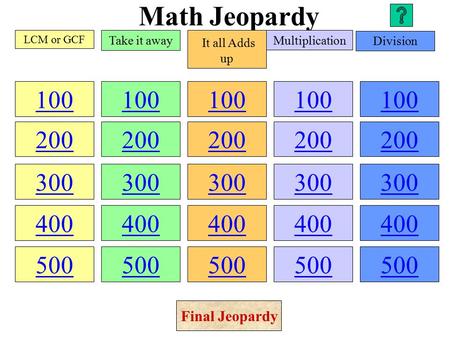 Math Jeopardy 100 200 300 400 500 100 200 300 400 500 100 200 300 400 500 100 200 300 400 500 100 200 300 400 500 LCM or GCF Take it away It all Adds.