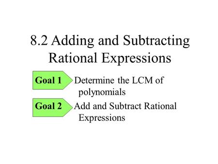 8.2 Adding and Subtracting Rational Expressions Goal 1 Determine the LCM of polynomials Goal 2 Add and Subtract Rational Expressions.