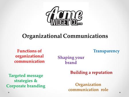 Organizational Communications Functions of organizational communication Transparency Targeted message strategies & Corporate branding Shaping your brand.