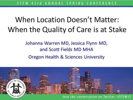 When Location Doesn’t Matter: When the Quality of Care is at Stake Johanna Warren MD, Jessica Flynn MD, and Scott Fields MD MHA Oregon Health & Sciences.