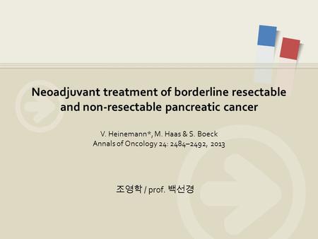 Neoadjuvant treatment of borderline resectable and non-resectable pancreatic cancer V. Heinemann*, M. Haas & S. Boeck Annals of Oncology 24: 2484–2492,