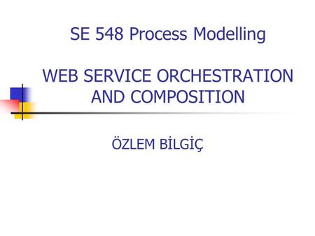 SE 548 Process Modelling WEB SERVICE ORCHESTRATION AND COMPOSITION ÖZLEM BİLGİÇ.