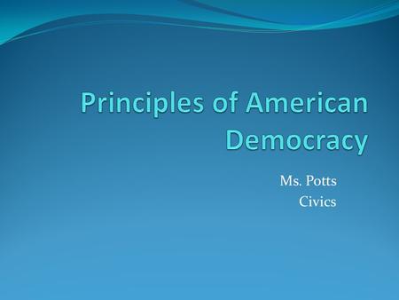 Ms. Potts Civics. Abraham Lincoln - government of the people, by the people, for the people a. power of government comes from the people b. Americans.