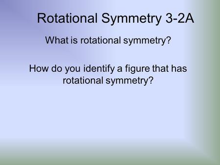 Rotational Symmetry 3-2A What is rotational symmetry? How do you identify a figure that has rotational symmetry?