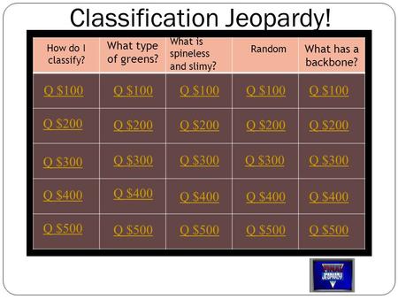 How do I classify? What type of greens? What is spineless and slimy ? What has a backbone? Q $100 Q $200 Q $300 Q $400 Q $500 Q $100 Q $200 Q $300 Q $400.