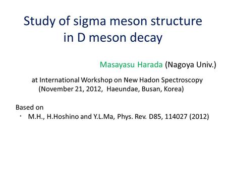 Study of sigma meson structure in D meson decay Masayasu Harada (Nagoya Univ.) at International Workshop on New Hadon Spectroscopy (November 21, 2012,