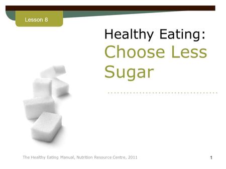 Lesson 8 The Healthy Eating Manual, Nutrition Resource Centre, 2011 1 Healthy Eating: Choose Less Sugar...................................