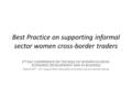 Best Practice on supporting informal sector women cross-border traders 2 ND EAC CONFERENCE ON THE ROLE OF WOMEN IN SOCIO- ECONOMIC DEVELOPMENT AND IN BUSINESS.