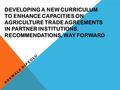 DEVELOPING A NEW CURRICULUM TO ENHANCE CAPACITIES ON AGRICULTURE TRADE AGREEMENTS IN PARTNER INSTITUTIONS. RECOMMENDATIONS, WAY FORWARD ADEWALE DIPEOLU.