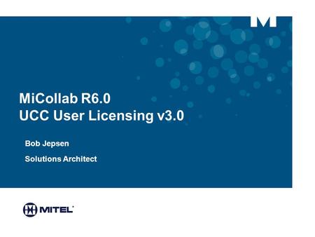 MiCollab R6.0 UCC User Licensing v3.0 Bob Jepsen Solutions Architect.