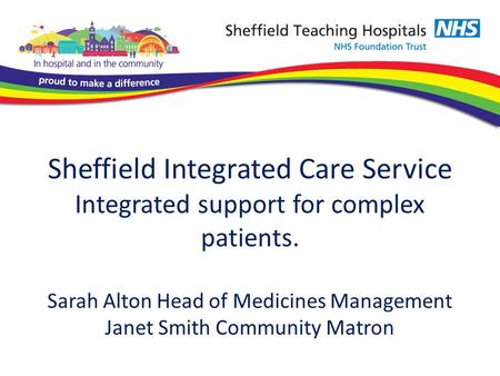 Sheffield Integrated Care Service Integrated support for complex patients. Sarah Alton Head of Medicines Management Janet Smith Community Matron.