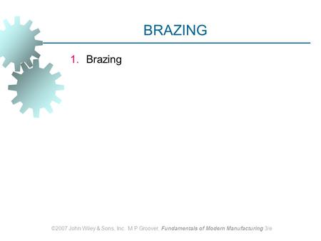 ©2007 John Wiley & Sons, Inc. M P Groover, Fundamentals of Modern Manufacturing 3/e BRAZING 1.Brazing.