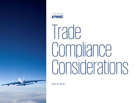 Trade Compliance Considerations April 13, 2016. 2 © 2016 KPMG LLP, a Delaware limited liability partnership and the U.S. member firm of the KPMG network.