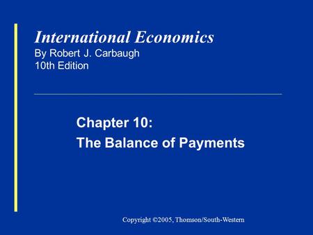 Copyright ©2005, Thomson/South-Western International Economics By Robert J. Carbaugh 10th Edition Chapter 10: The Balance of Payments.