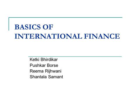 BASICS OF INTERNATIONAL FINANCE Ketki Bhirdikar Pushkar Borse Reema Rijhwani Shantala Samant.