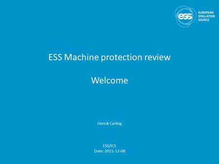 ESS Machine protection review Welcome Henrik Carling ESS/ICS Date: 2015-12-08.