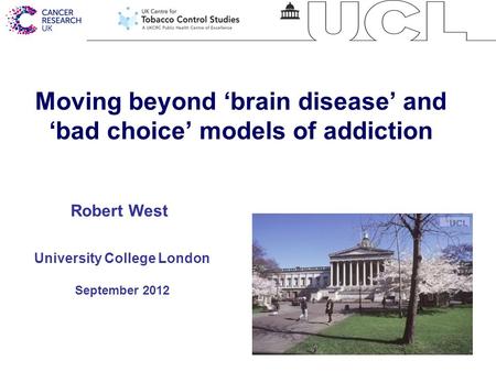 1 Moving beyond ‘brain disease’ and ‘bad choice’ models of addiction University College London September 2012 Robert West.