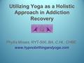 Utilizing Yoga as a Holistic Approach in Addiction Recovery Phyllis Moses, RYT-500, BA, C.Ht., CHBE www.hypnobirthingandyoga.com www.hypnobirthingandyoga.com.