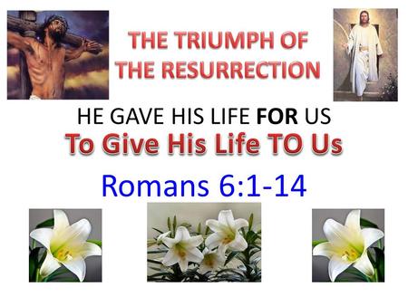 HE GAVE HIS LIFE FOR US Romans 6:1-14. THE CELEBRATION OF THE RESURRECTION OF JESUS CHRIST… Is a historical event, but it’s more than that… – It’s God’s.