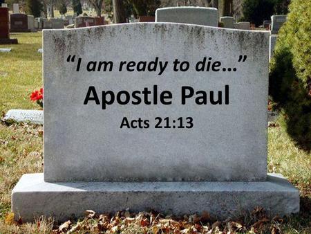 “ I am ready to die …” Apostle Paul Acts 21:13. Acts 21:10-14 10 And as we tarried there many days, there came down from Judaea a certain prophet, named.