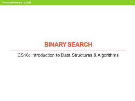 BINARY SEARCH CS16: Introduction to Data Structures & Algorithms Thursday February 12, 2015 1.